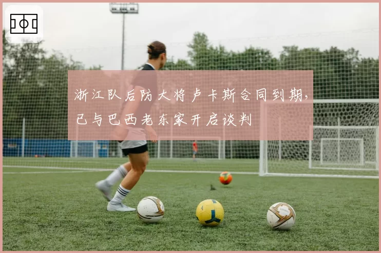 浙江队后防大将卢卡斯合同到期，已与巴西老东家开启谈判