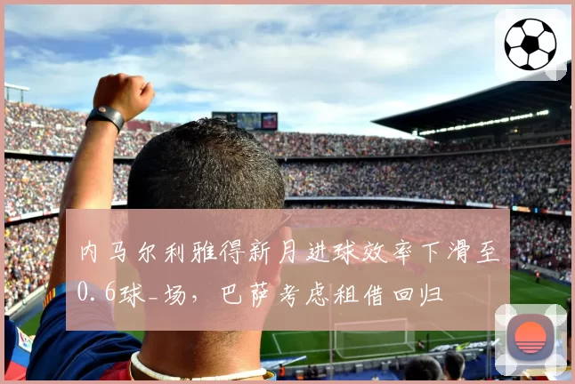 内马尔利雅得新月进球效率下滑至0.6球_场,巴萨考虑租借回归