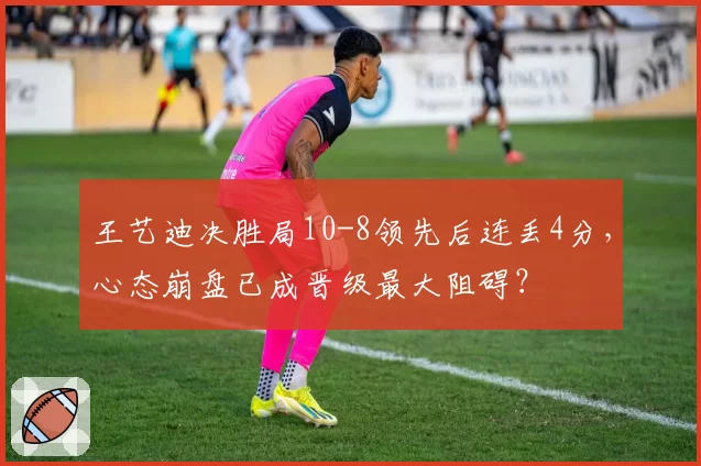 王艺迪决胜局10-8领先后连丢4分，心态崩盘已成晋级最大阻碍？