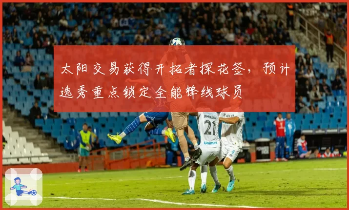太阳交易获得开拓者探花签,预计选秀重点锁定全能锋线球员
