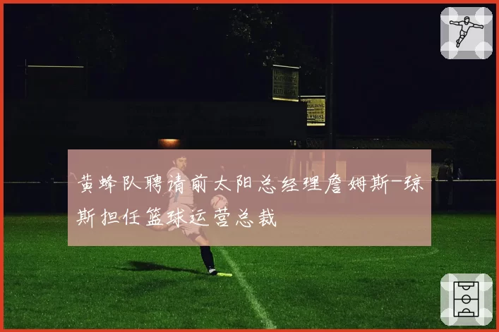 黄蜂队聘请前太阳总经理詹姆斯-琼斯担任篮球运营总裁