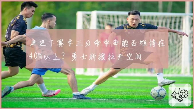 库里下赛季三分命中率能否维持在40%以上？勇士新援拉开空间