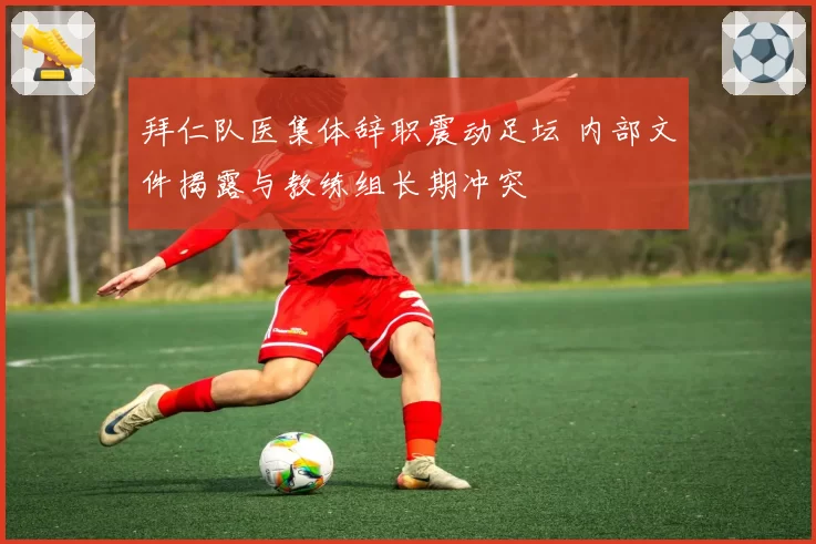 拜仁队医集体辞职震动足坛 内部文件揭露与教练组长期冲突