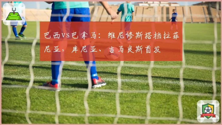 巴西vs巴拿马：维尼修斯搭档拉菲尼亚，库尼亚、吉马良斯首发