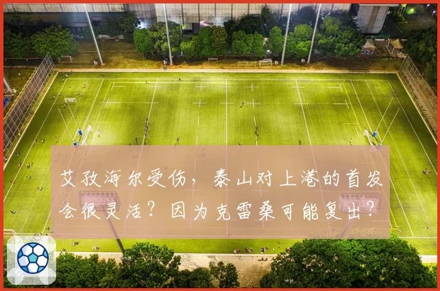 艾孜海尔受伤，泰山对上港的首发会很灵活？因为克雷桑可能复出？
