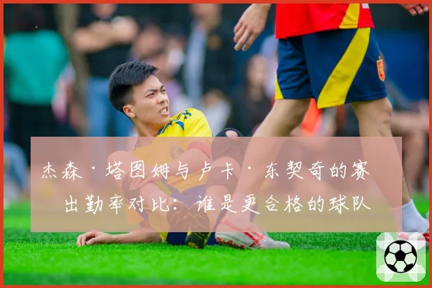 杰森·塔图姆与卢卡·东契奇的赛季出勤率对比：谁是更合格的球队基石？