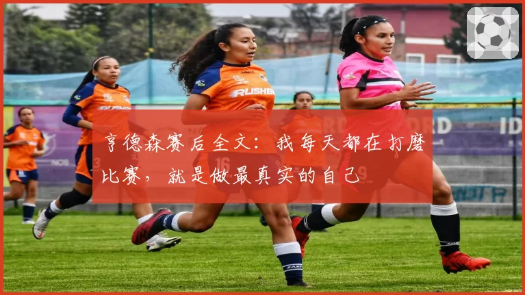 亨德森赛后全文：我每天都在打磨比赛，就是做最真实的自己