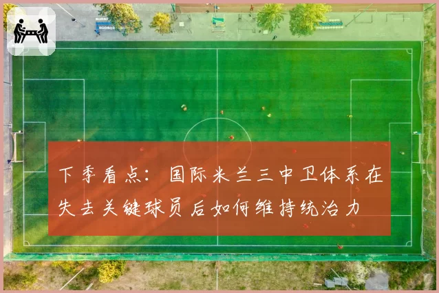 下季看点：国际米兰三中卫体系在失去关键球员后如何维持统治力