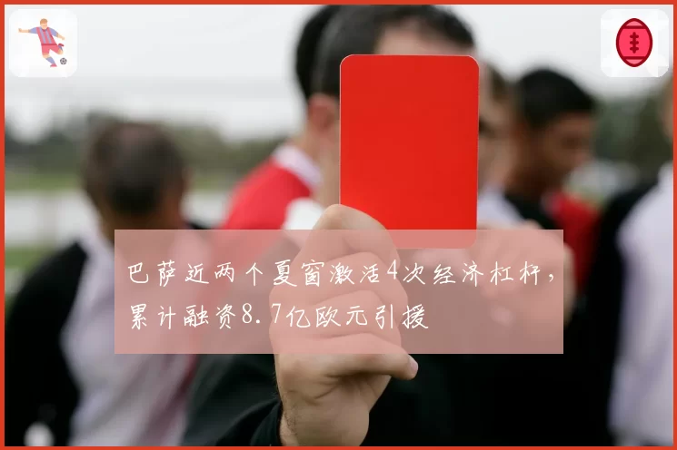 巴萨近两个夏窗激活4次经济杠杆，累计融资8.7亿欧元引援