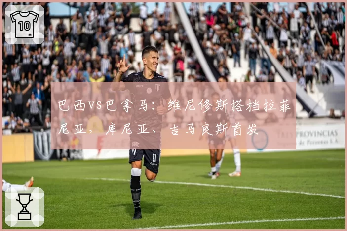 巴西vs巴拿马：维尼修斯搭档拉菲尼亚，库尼亚、吉马良斯首发