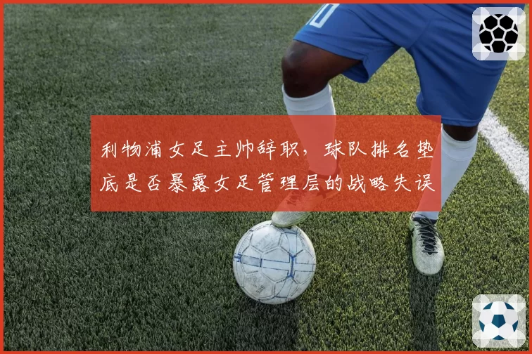 利物浦女足主帅辞职，球队排名垫底是否暴露女足管理层的战略失误？