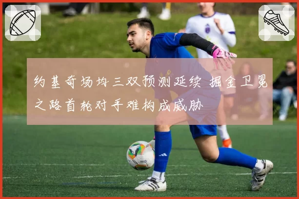 约基奇场均三双预测延续 掘金卫冕之路首轮对手难构成威胁