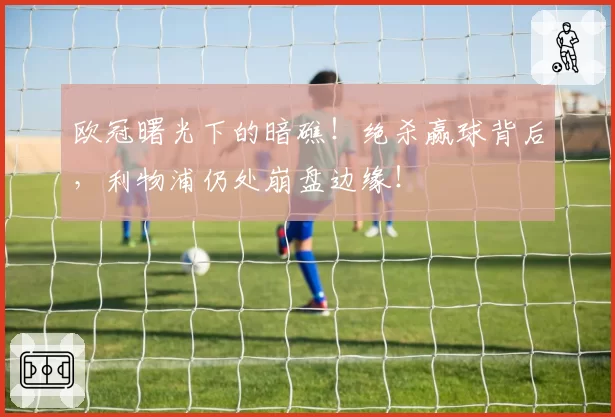 欧冠曙光下的暗礁！绝杀赢球背后，利物浦仍处崩盘边缘！