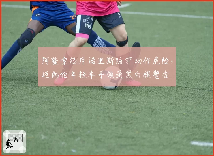 阿隆索怒斥诺里斯防守动作危险，迈凯伦年轻车手领受黑白旗警告