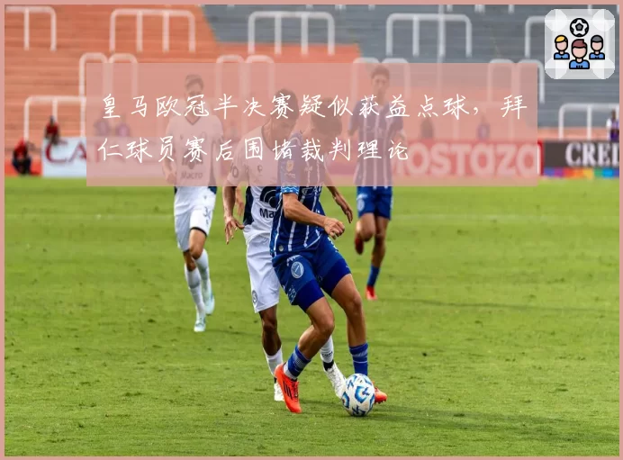 皇马欧冠半决赛疑似获益点球，拜仁球员赛后围堵裁判理论