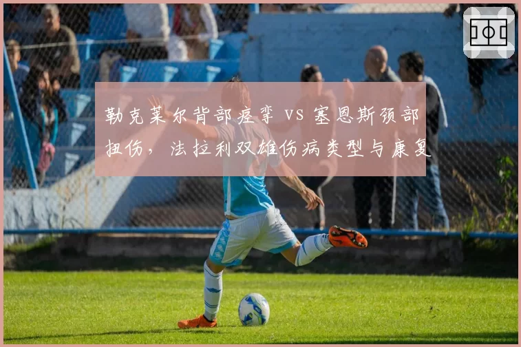 勒克莱尔背部痉挛 vs 塞恩斯颈部扭伤,法拉利双雄伤病类型与康复周期差异分析
