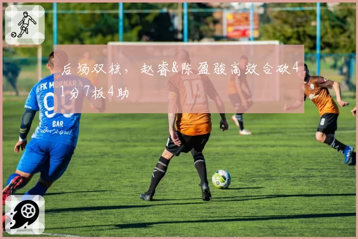 后场双核，赵睿&陈盈骏高效合砍41分7板4助