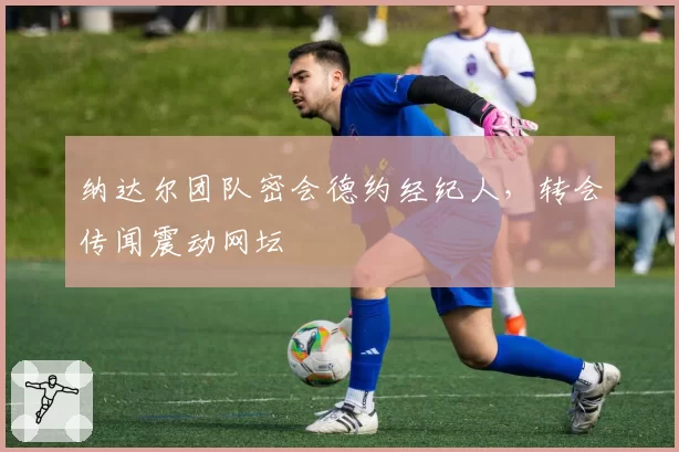纳达尔团队密会德约经纪人，转会传闻震动网坛