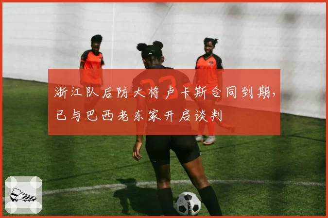 浙江队后防大将卢卡斯合同到期，已与巴西老东家开启谈判