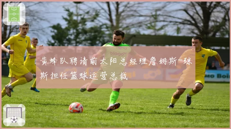黄蜂队聘请前太阳总经理詹姆斯-琼斯担任篮球运营总裁