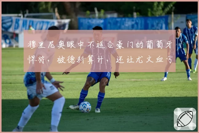 穆里尼奥眼中不适合豪门的葡萄牙悍将，被德科算计，还让尤文血亏