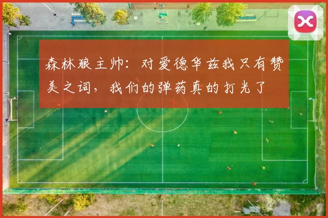 森林狼主帅:对爱德华兹我只有赞美之词,我们的弹药真的打光了