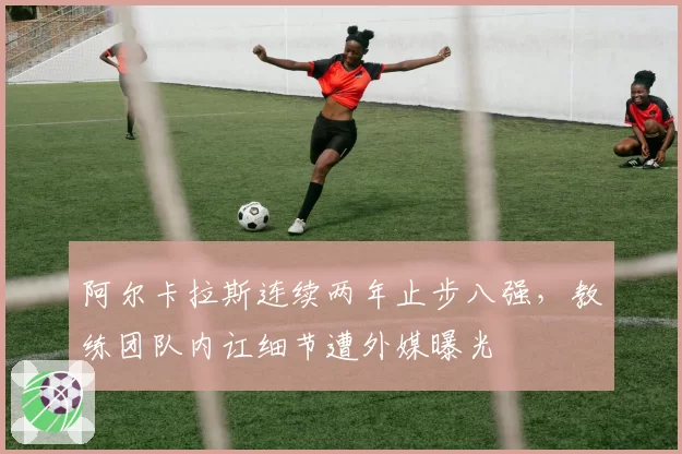 阿尔卡拉斯连续两年止步八强，教练团队内讧细节遭外媒曝光