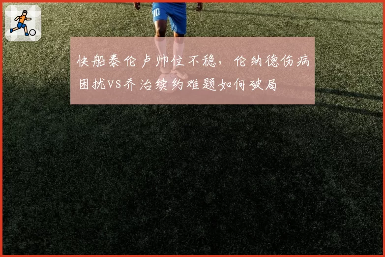 快船泰伦卢帅位不稳,伦纳德伤病困扰vs乔治续约难题如何破局