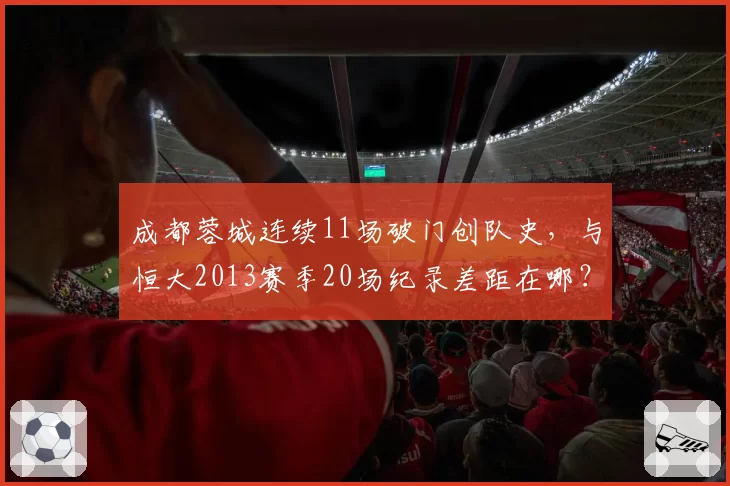 成都蓉城连续11场破门创队史,与恒大2013赛季20场纪录差距在哪?