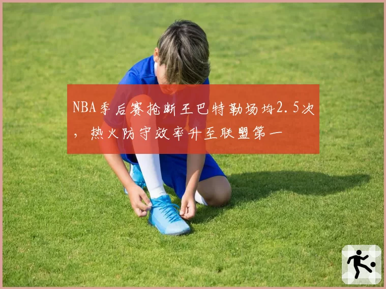 NBA季后赛抢断王巴特勒场均2.5次，热火防守效率升至联盟第一