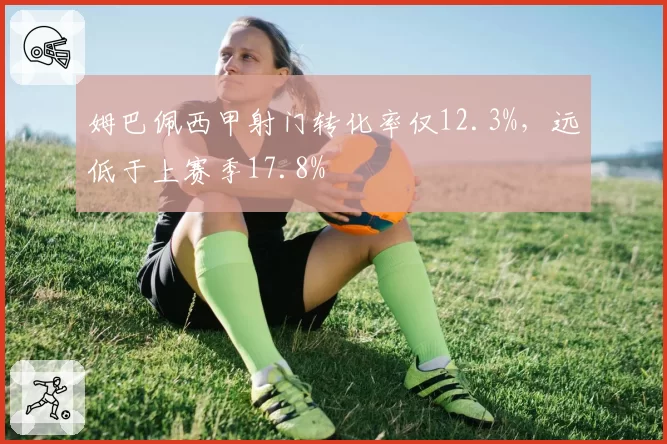 姆巴佩西甲射门转化率仅12.3%,远低于上赛季17.8%