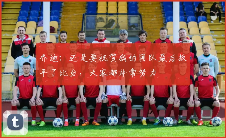 乔迪:还是要祝贺我的团队最后扳平了比分,大家都非常努力