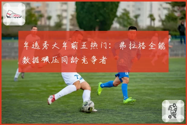 年选秀大年前五热门:弗拉格全能数据碾压同龄竞争者