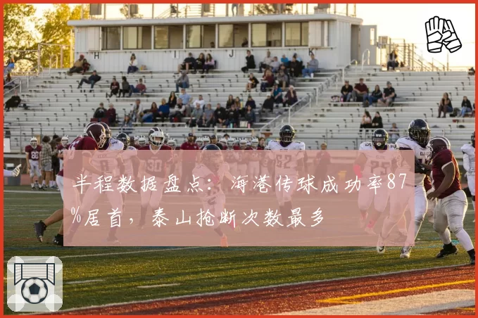 半程数据盘点：海港传球成功率87%居首，泰山抢断次数最多