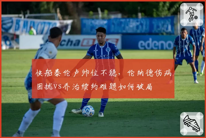 快船泰伦卢帅位不稳,伦纳德伤病困扰vs乔治续约难题如何破局