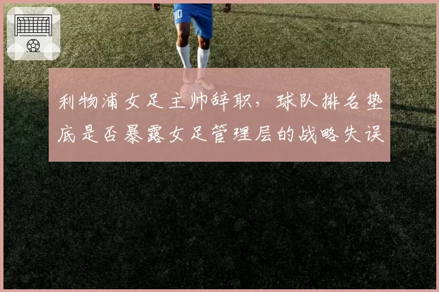 利物浦女足主帅辞职，球队排名垫底是否暴露女足管理层的战略失误？