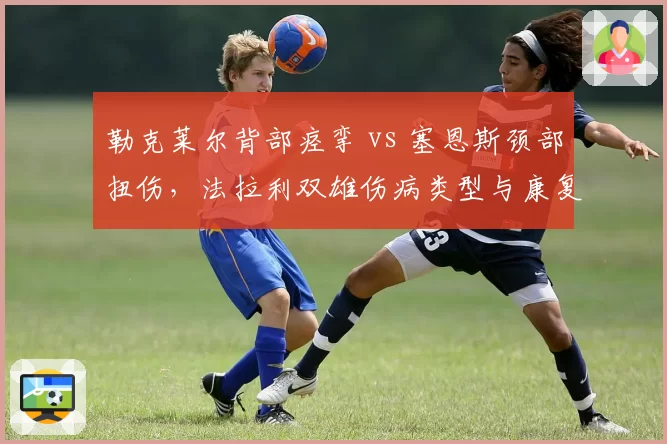 勒克莱尔背部痉挛 vs 塞恩斯颈部扭伤,法拉利双雄伤病类型与康复周期差异分析