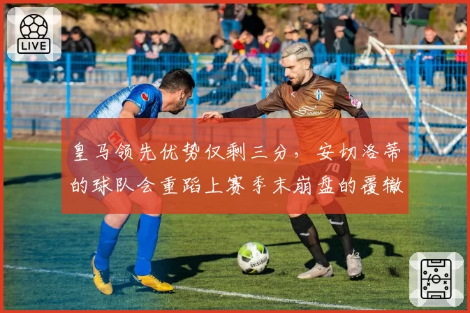 皇马领先优势仅剩三分，安切洛蒂的球队会重蹈上赛季末崩盘的覆辙吗？