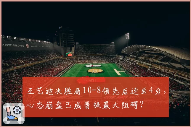 王艺迪决胜局10-8领先后连丢4分，心态崩盘已成晋级最大阻碍？