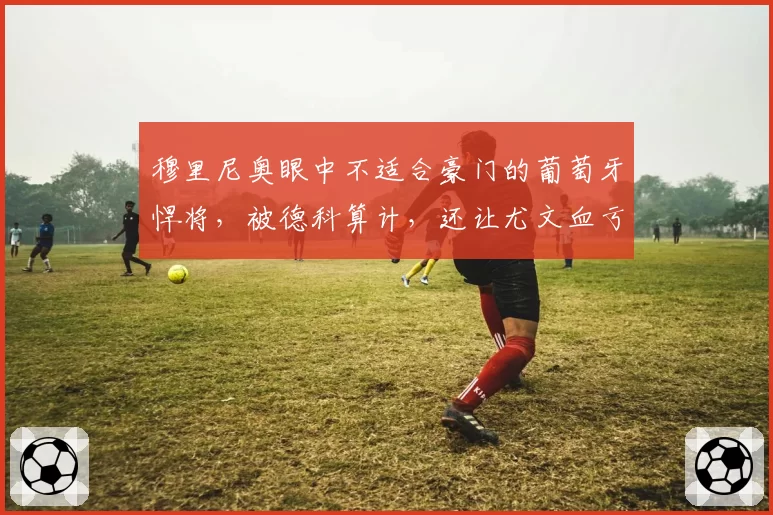 穆里尼奥眼中不适合豪门的葡萄牙悍将，被德科算计，还让尤文血亏