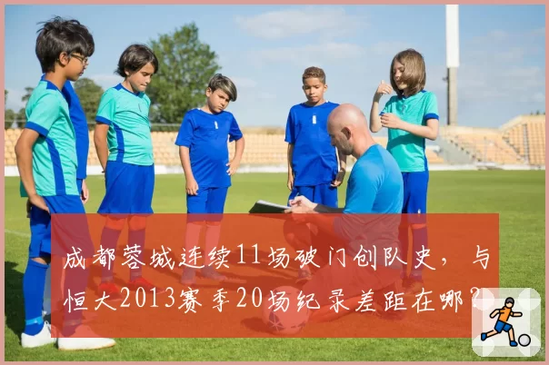 成都蓉城连续11场破门创队史,与恒大2013赛季20场纪录差距在哪?