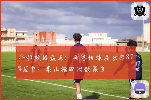 半程数据盘点：海港传球成功率87%居首，泰山抢断次数最多