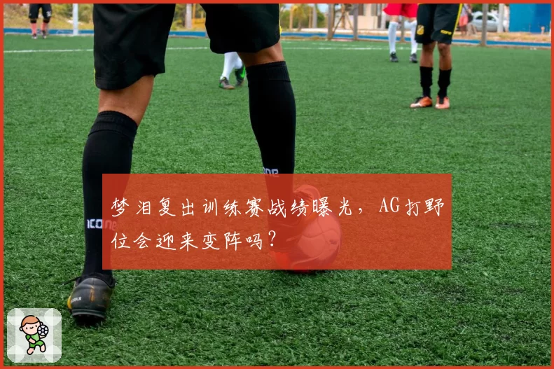 梦泪复出训练赛战绩曝光,AG打野位会迎来变阵吗?